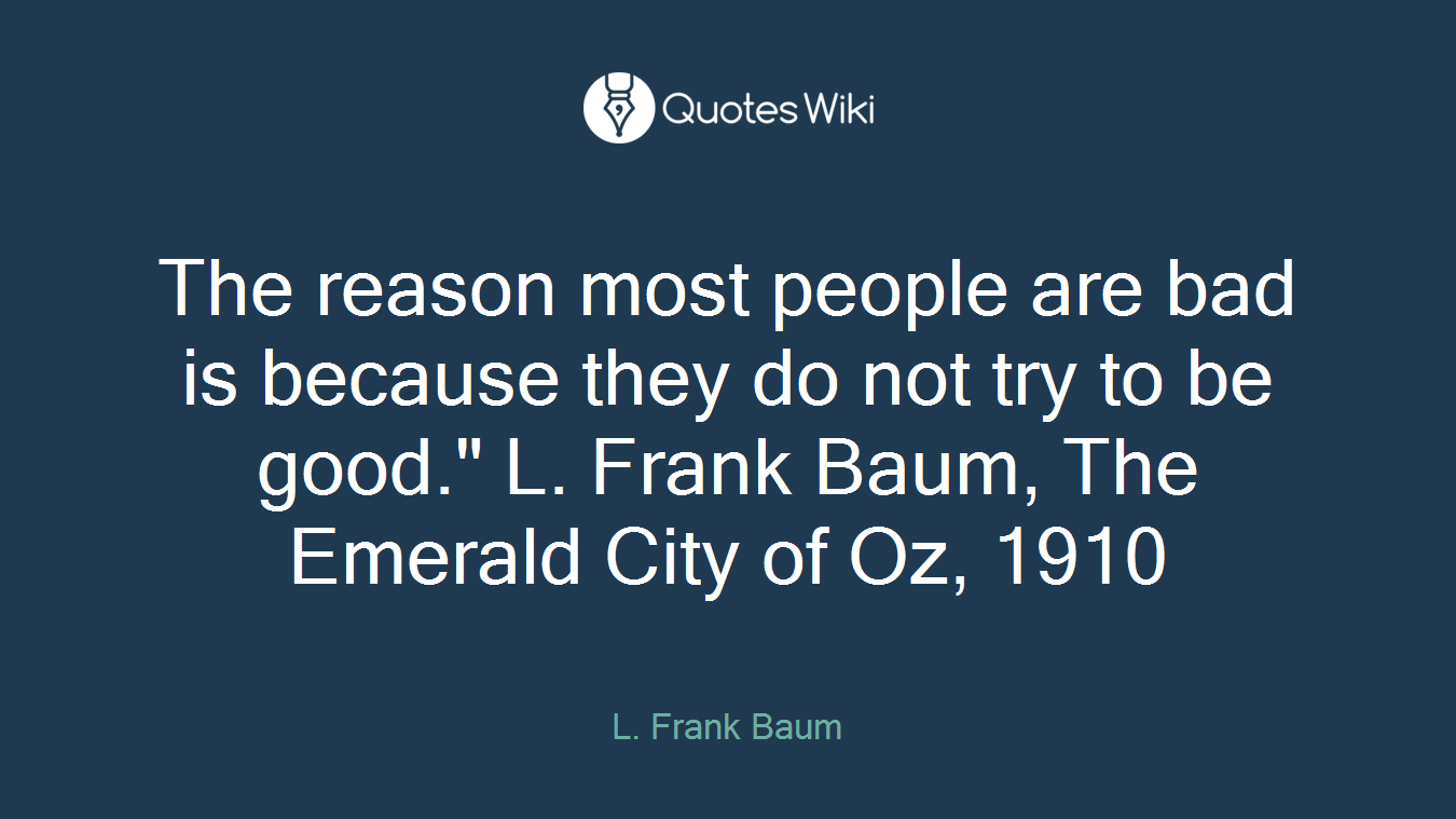 The reason most people are bad is because they do not try to be good." L. Frank Baum, The Emerald City of Oz, 1910