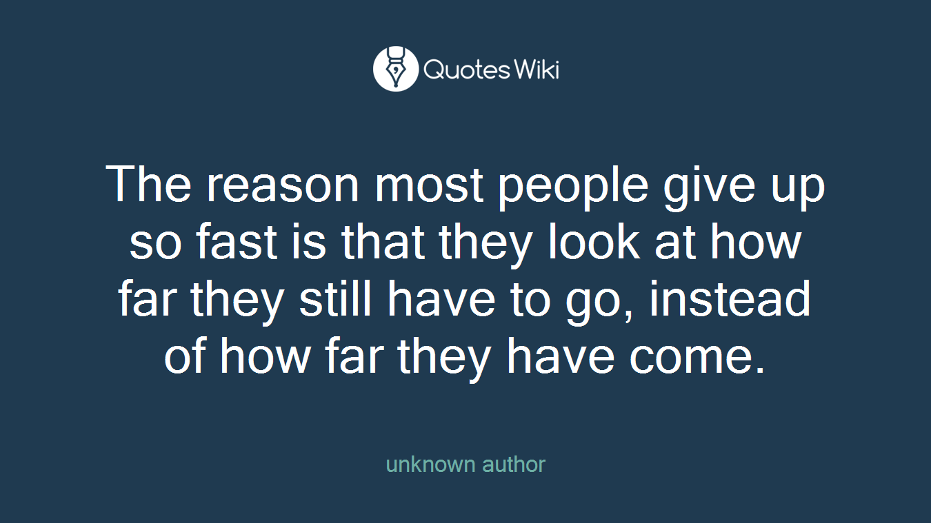 The reason most people give up so fast is that they look at how far they still have to go, instead of how far they have come.