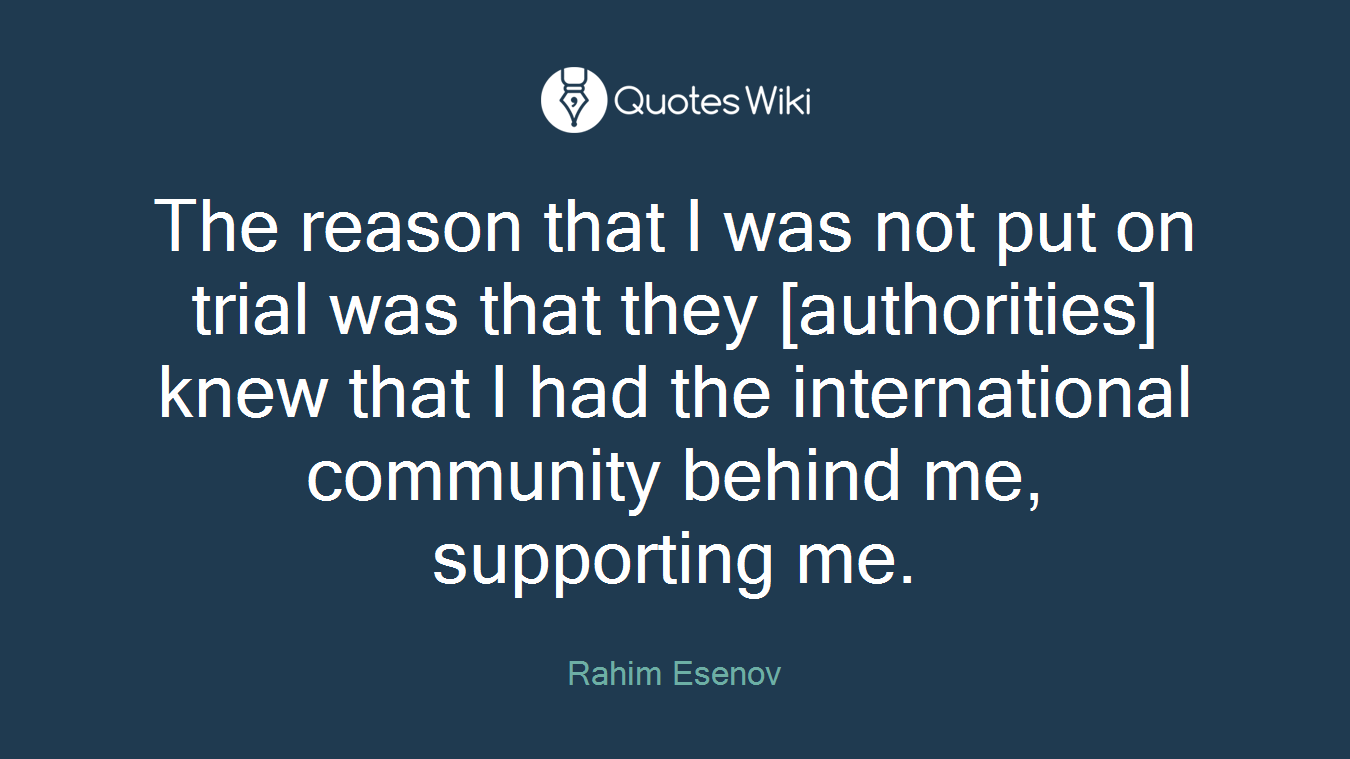 The reason that I was not put on trial was that they [authorities] knew that I had the international community behind me, supporting me.