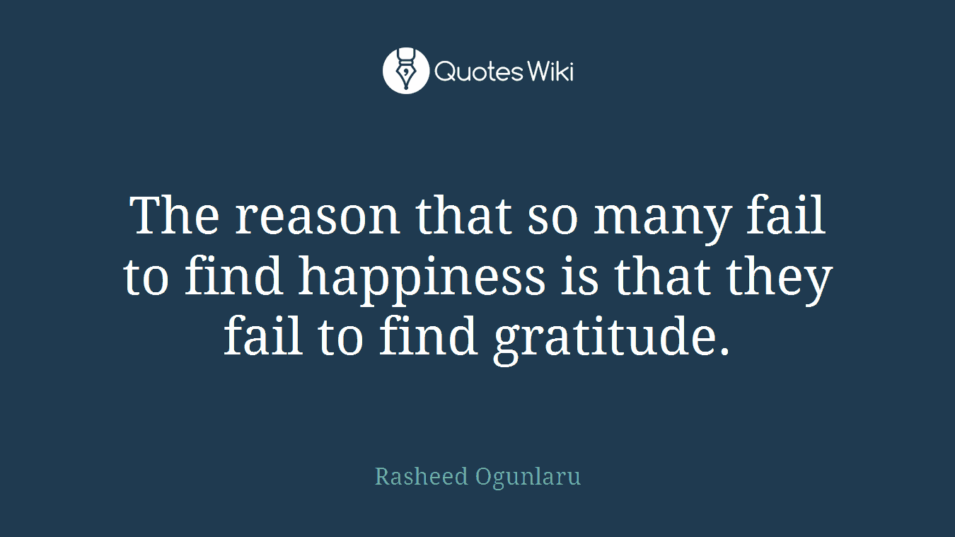 The reason that so many fail to find happiness is that they fail to find gratitude.