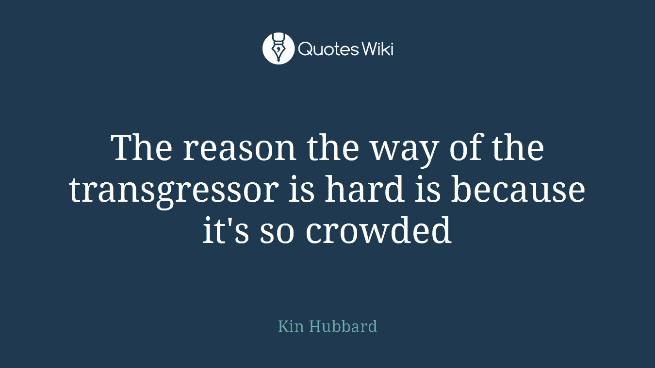 The reason the way of the transgressor is hard is because it's so crowded