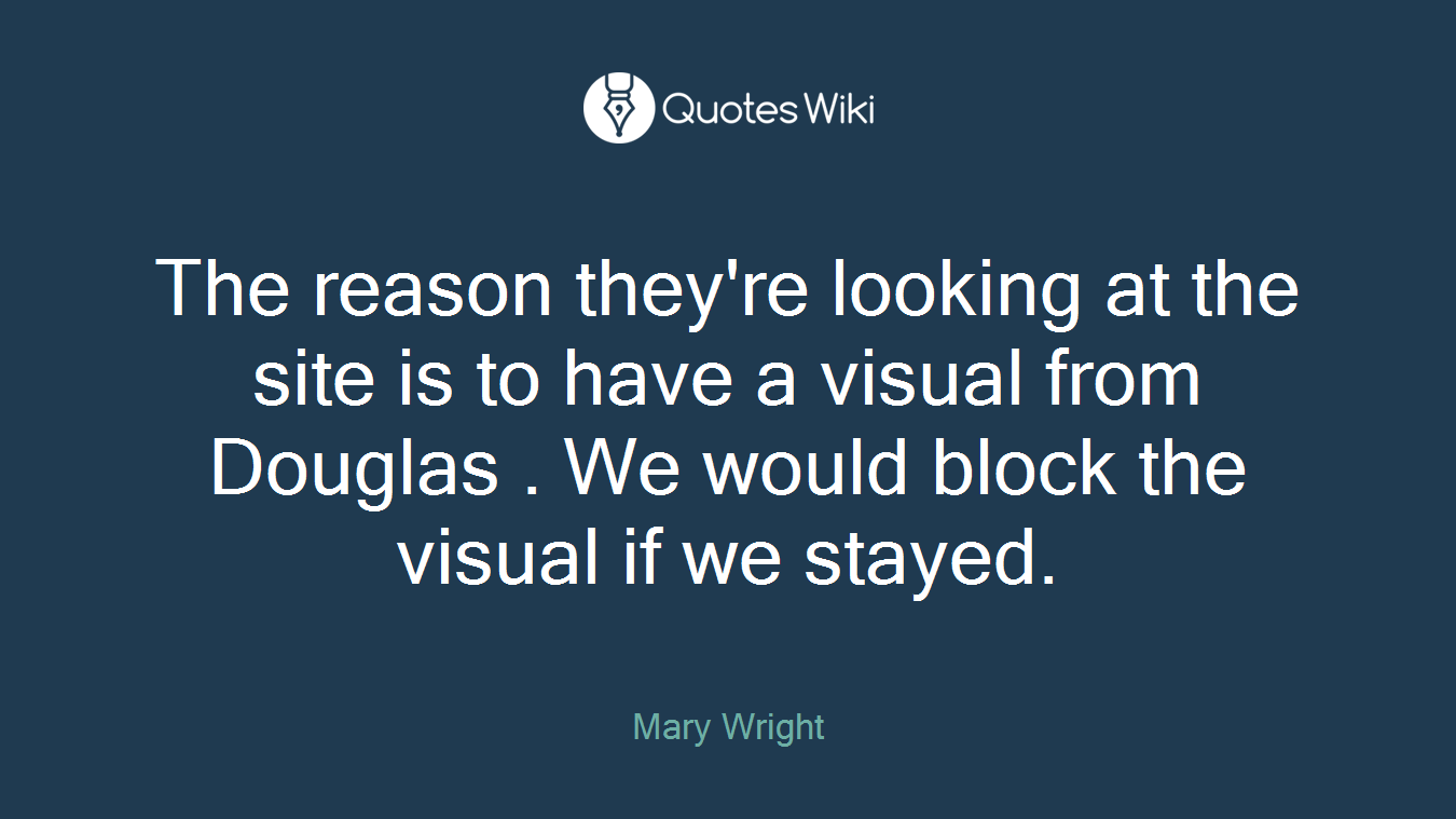 The reason they're looking at the site is to have a visual from Douglas . We would block the visual if we stayed.