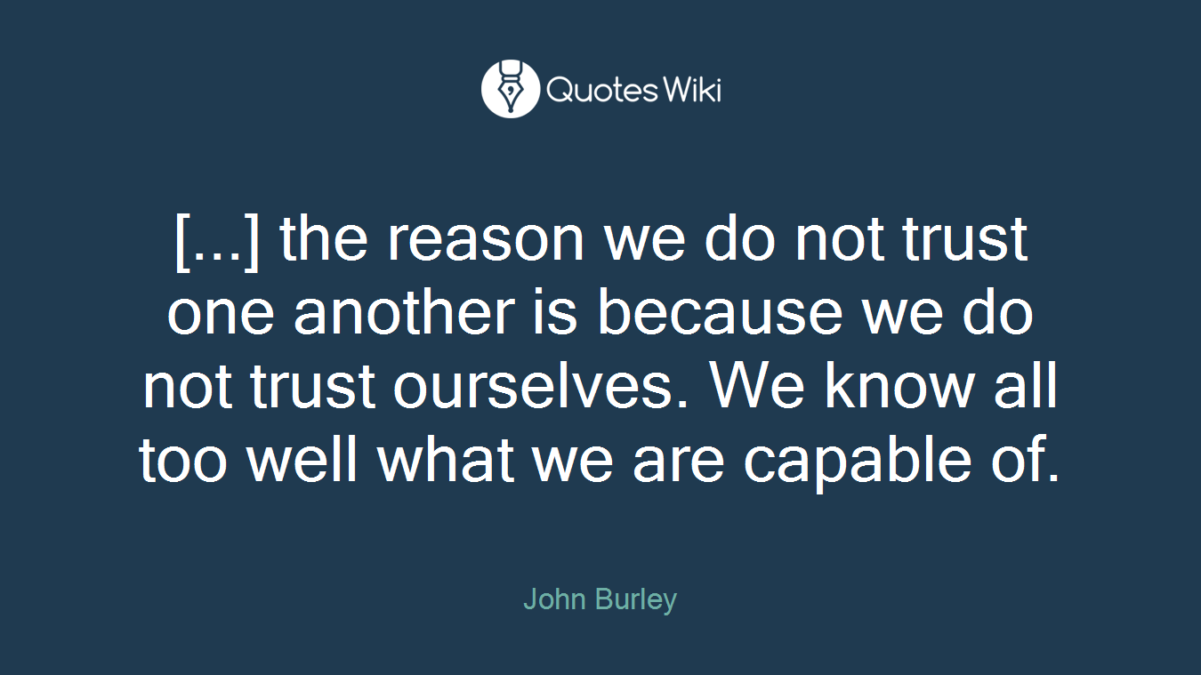 [...] the reason we do not trust one another is because we do not trust ourselves. We know all too well what we are capable of.