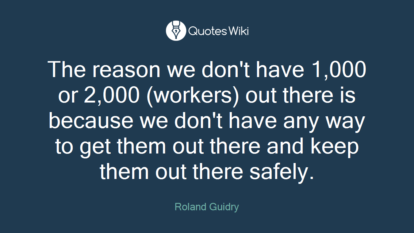 The reason we don't have 1,000 or 2,000 (workers) out there is because we don't have any way to get them out there and keep them out there safely.