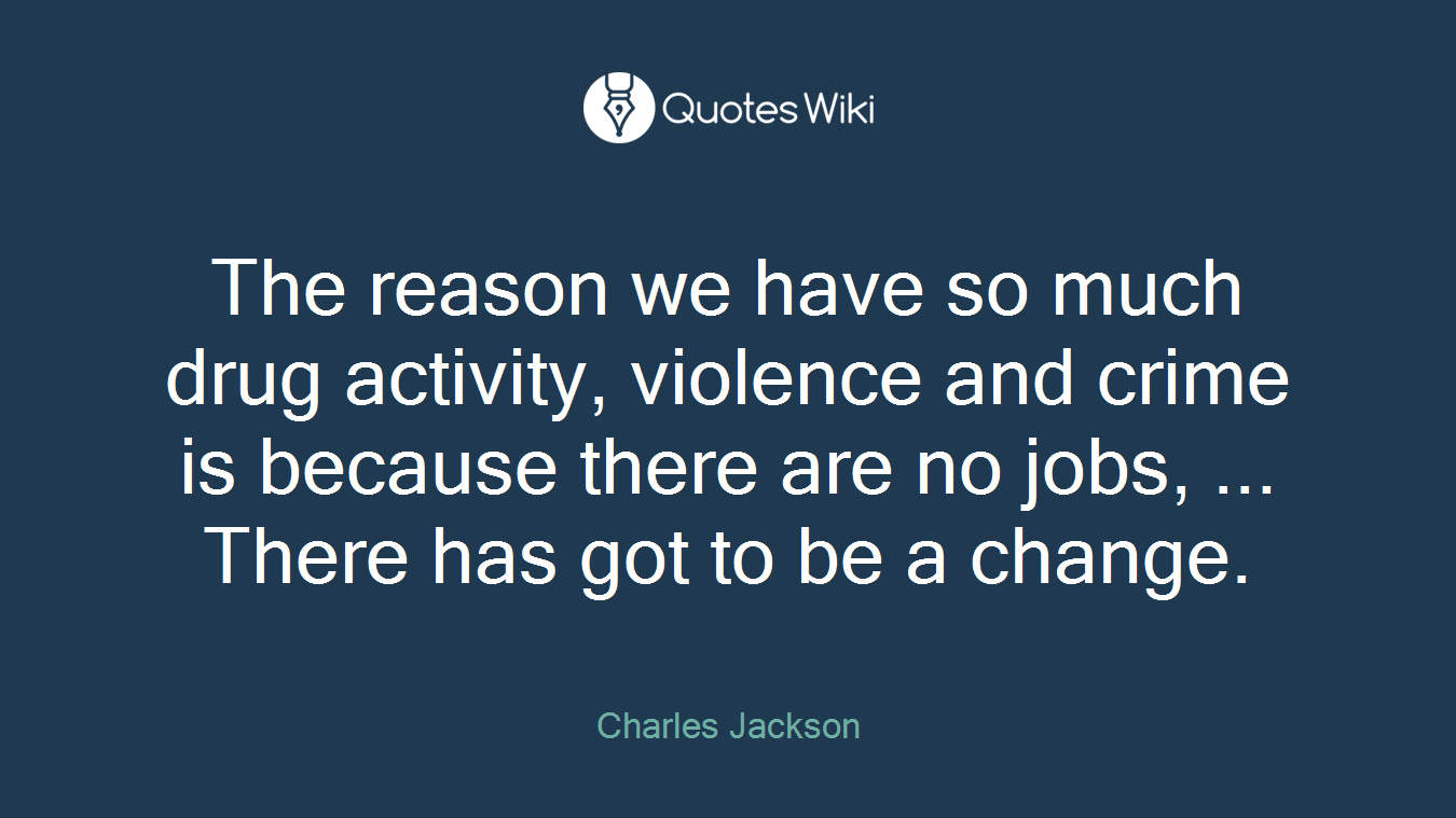 The reason we have so much drug activity, violence and crime is because there are no jobs, ... There has got to be a change.