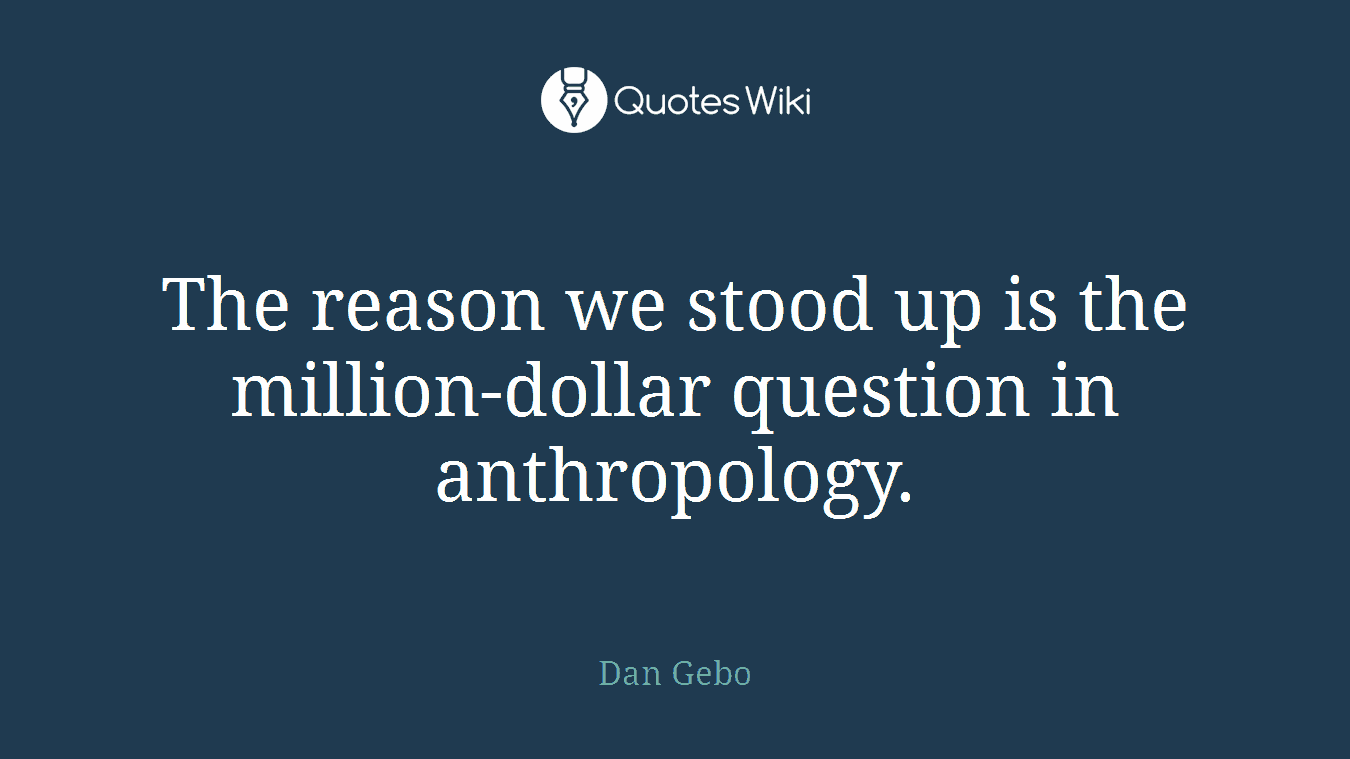 The reason we stood up is the million-dollar question in anthropology.