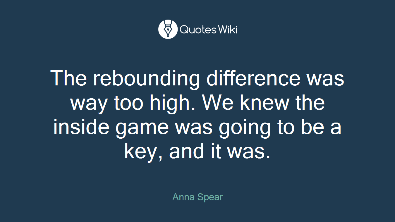 The rebounding difference was way too high. We knew the inside game was going to be a key, and it was.