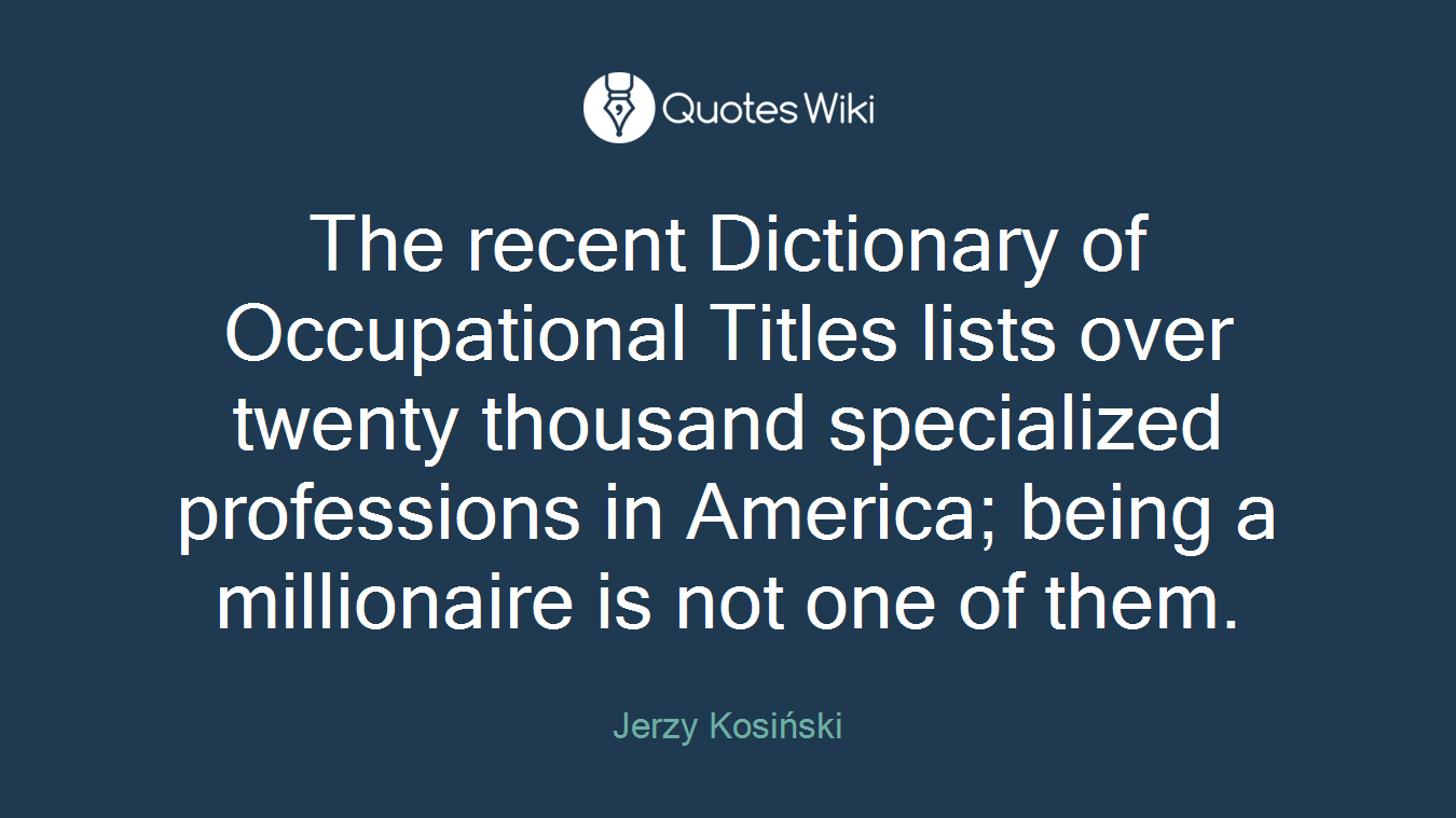 The recent Dictionary of Occupational Titles lists over twenty thousand specialized professions in America; being a millionaire is not one of them.