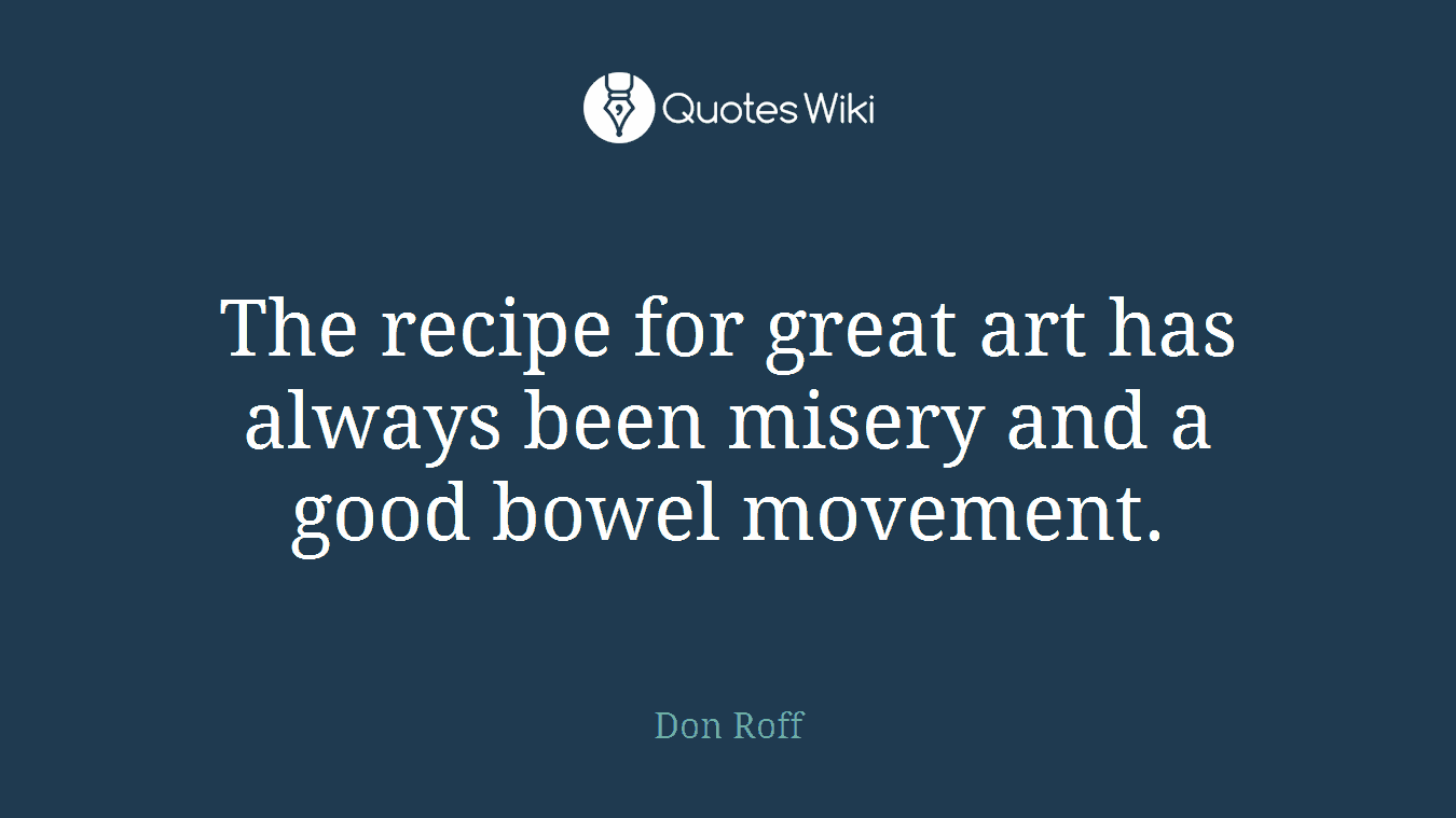 The recipe for great art has always been misery and a good bowel movement.