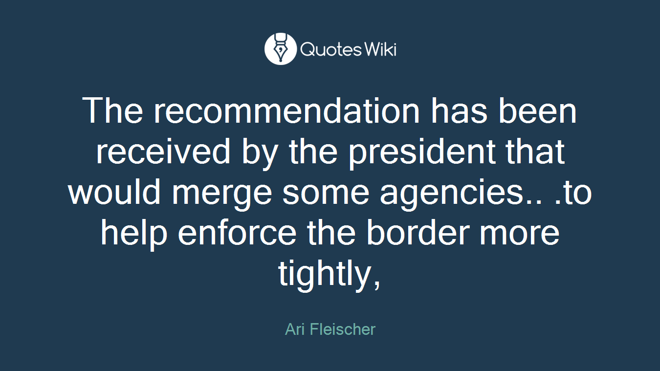 The recommendation has been received by the president that would merge some agencies.. .to help enforce the border more tightly,