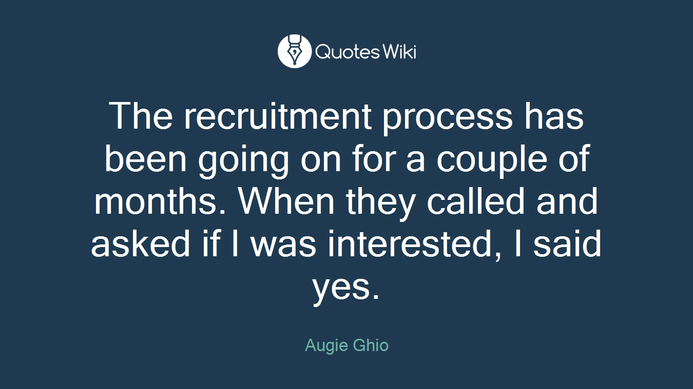 The recruitment process has been going on for a couple of months. When they called and asked if I was interested, I said yes.
