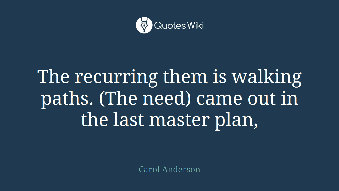 The recurring them is walking paths. (The need) came out in the last master plan,