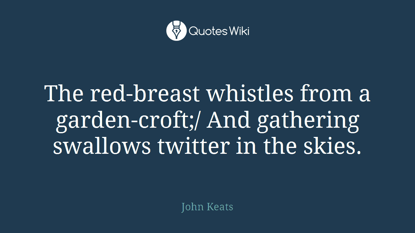 The red-breast whistles from a garden-croft;/ And gathering swallows twitter in the skies.