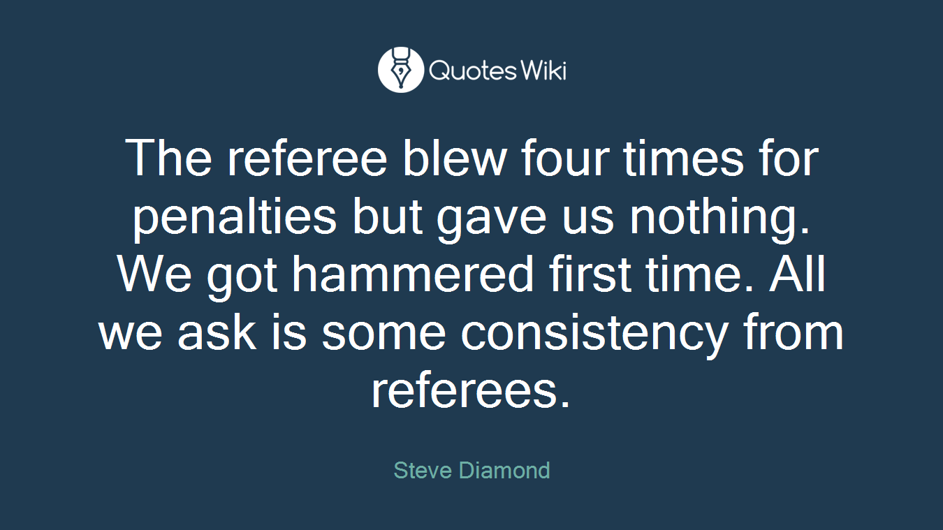 The referee blew four times for penalties but gave us nothing. We got hammered first time. All we ask is some consistency from referees.