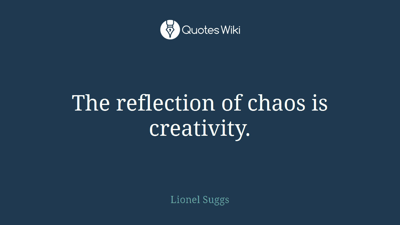 The reflection of chaos is creativity.