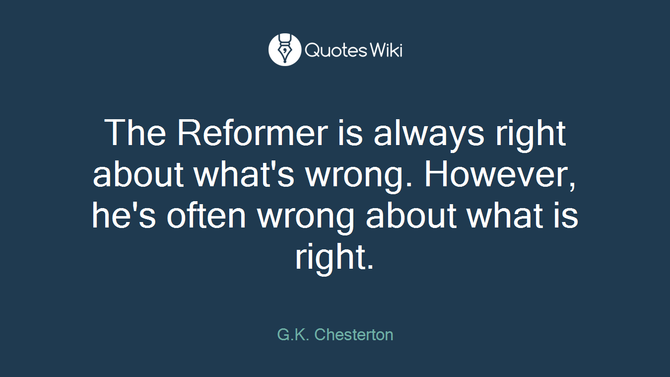 The Reformer is always right about what's wrong. However, he's often wrong about what is right.