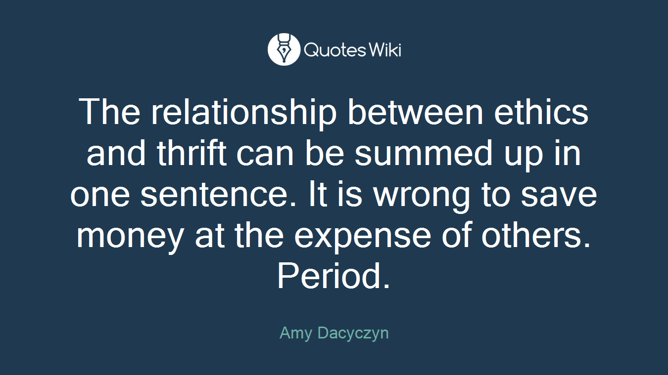 The relationship between ethics and thrift can be summed up in one sentence. It is wrong to save money at the expense of others. Period.