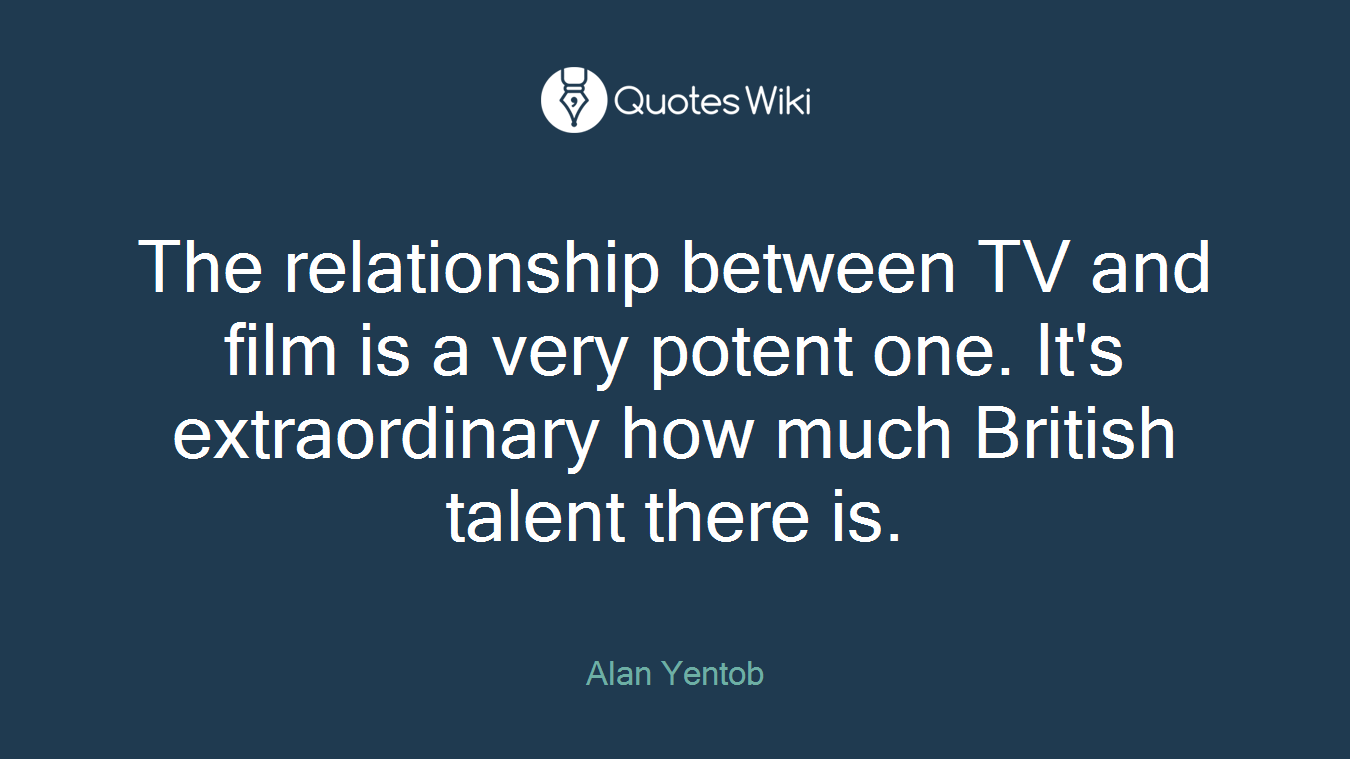 The relationship between TV and film is a very potent one. It's extraordinary how much British talent there is.