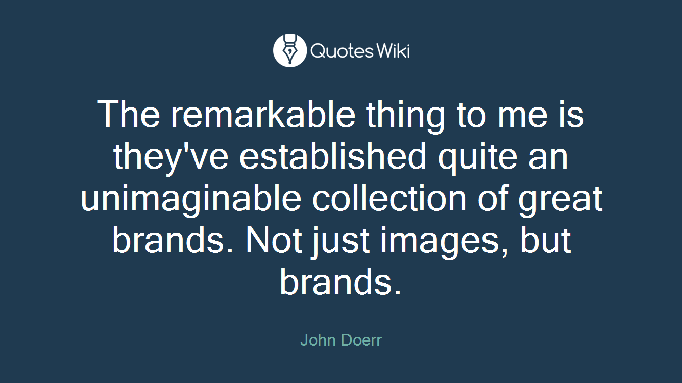 The remarkable thing to me is they've established quite an unimaginable collection of great brands. Not just images, but brands.