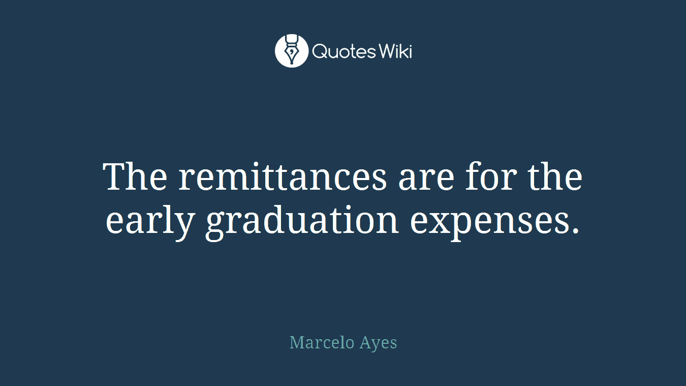 The remittances are for the early graduation expenses.