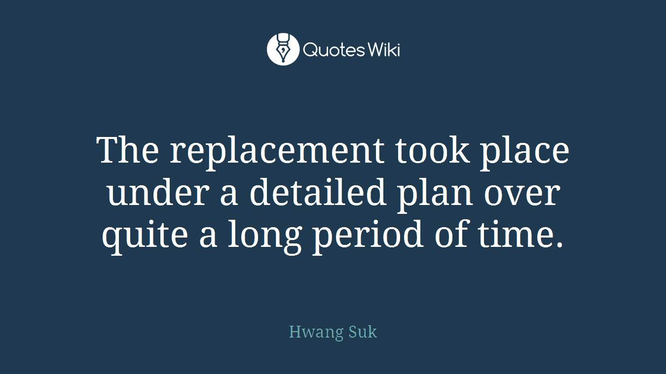 The replacement took place under a detailed plan over quite a long period of time.