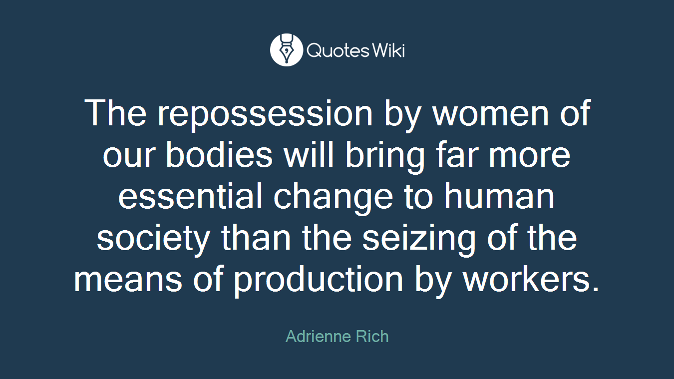 The repossession by women of our bodies will bring far more essential change to human society than the seizing of the means of production by workers.