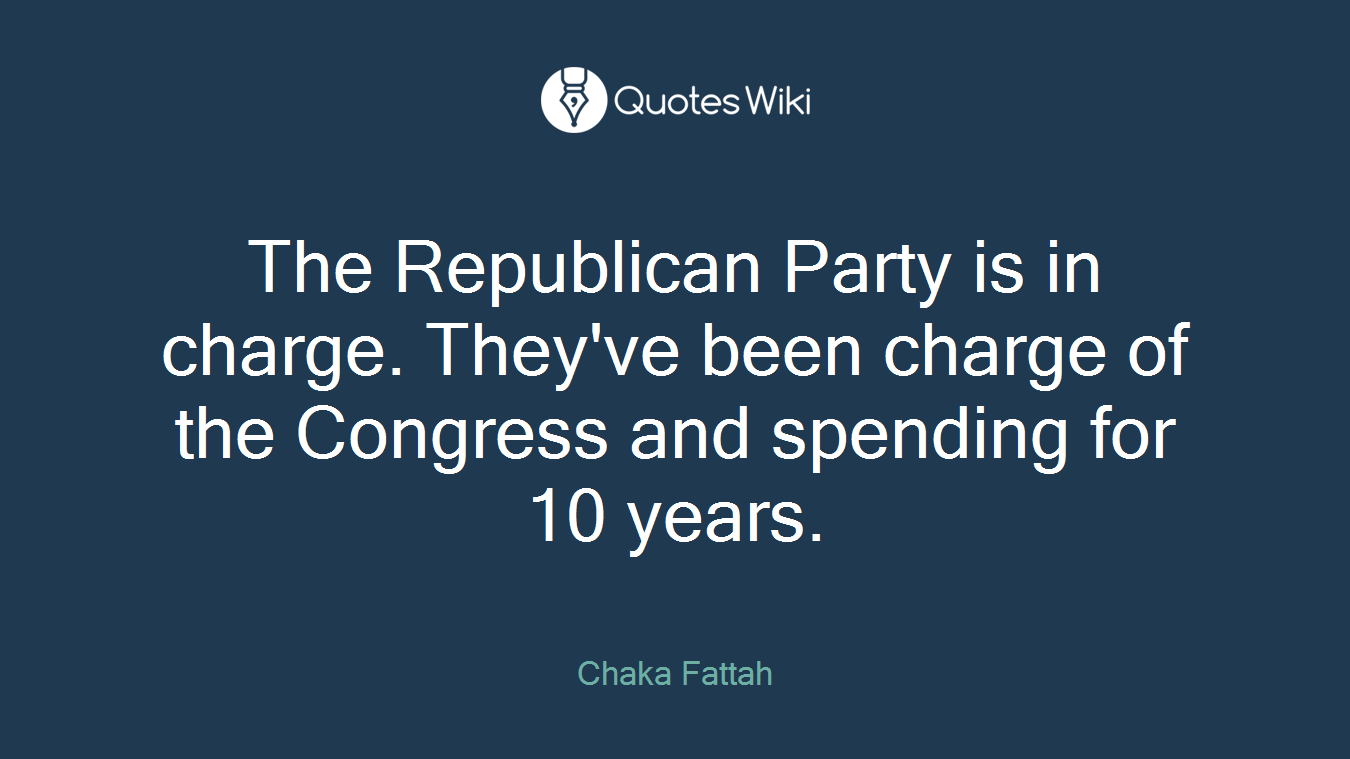 The Republican Party is in charge. They've been charge of the Congress and spending for 10 years.