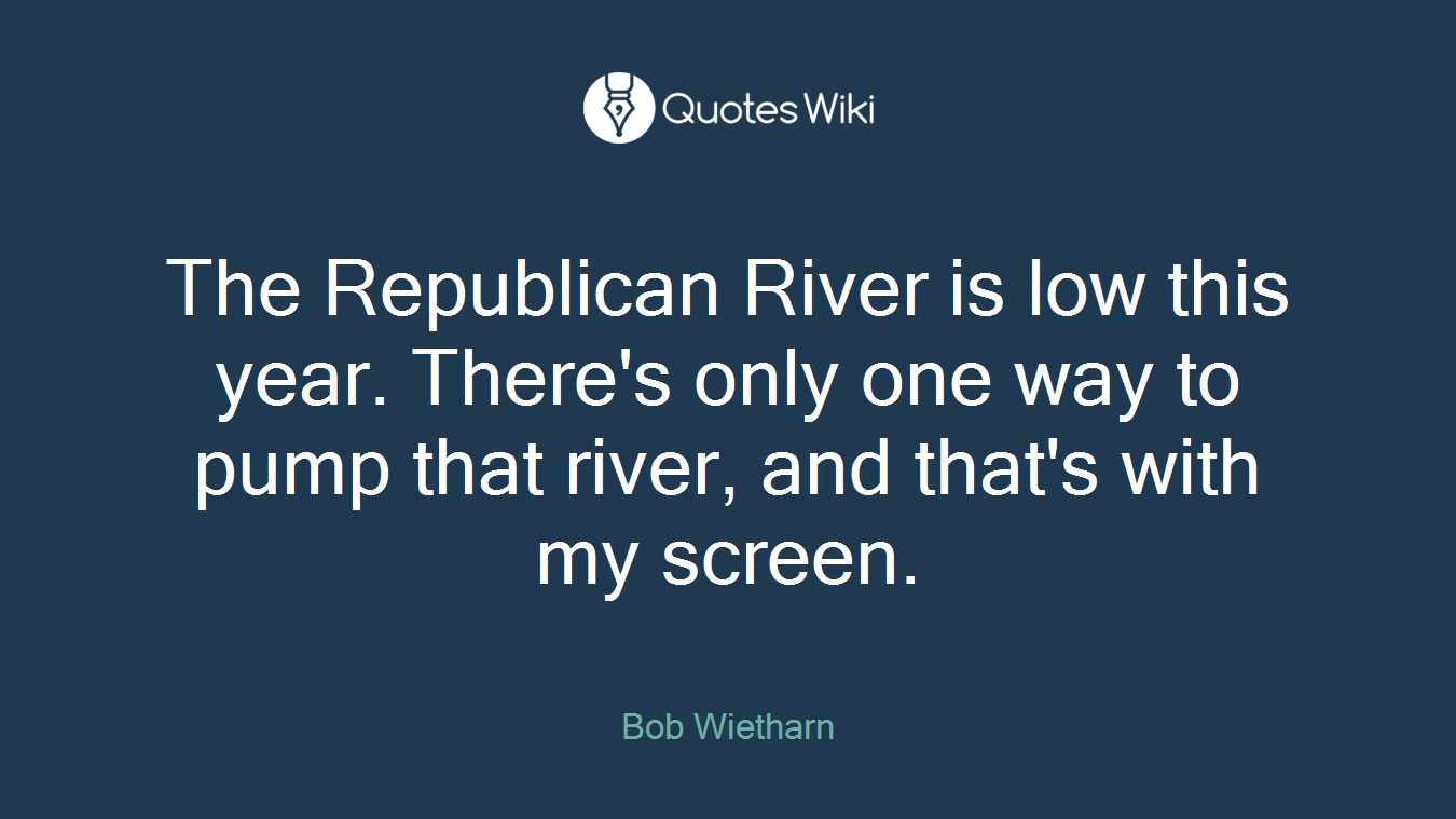 The Republican River is low this year. There's only one way to pump that river, and that's with my screen.