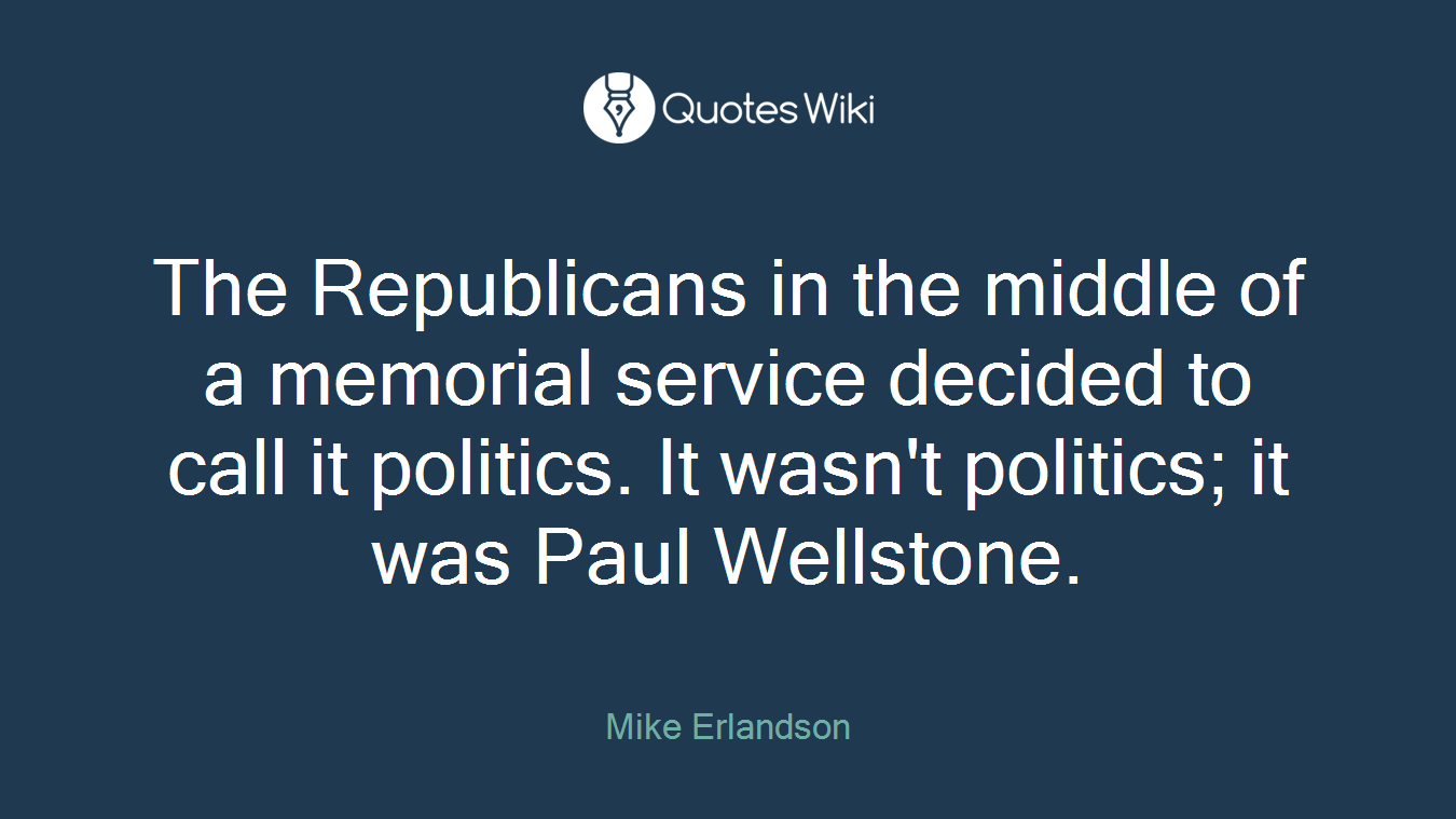 The Republicans in the middle of a memorial service decided to call it politics. It wasn't politics; it was Paul Wellstone.