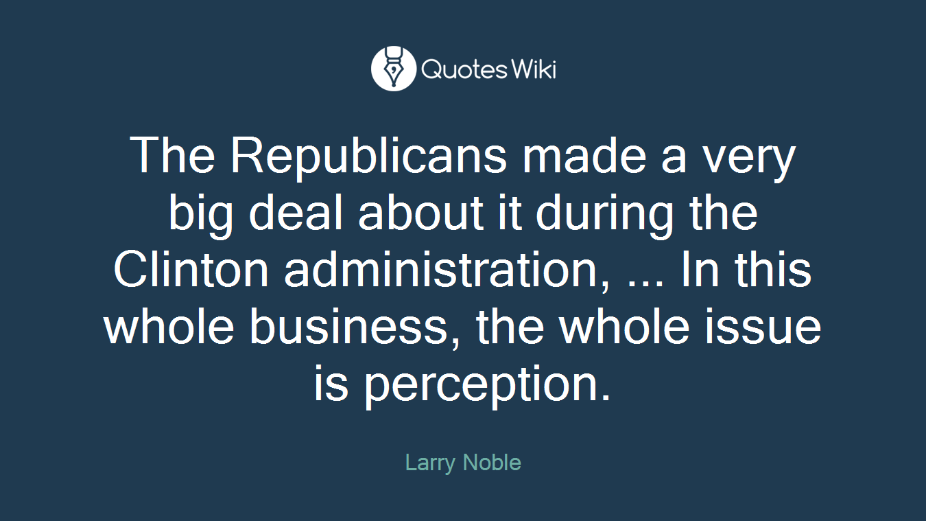 The Republicans made a very big deal about it during the Clinton administration, ... In this whole business, the whole issue is perception.