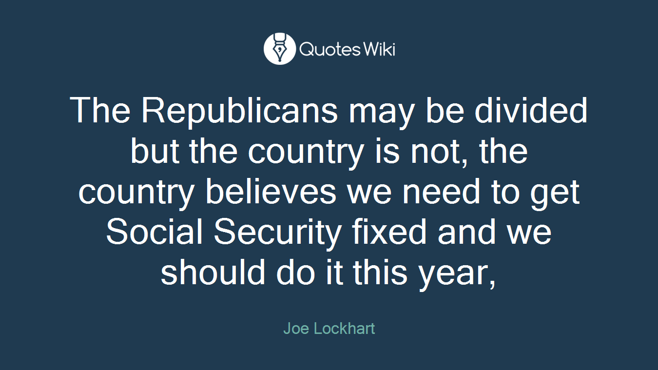 The Republicans may be divided but the country is not, the country believes we need to get Social Security fixed and we should do it this year,