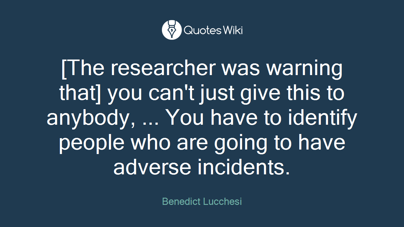 [The researcher was warning that] you can't just give this to anybody, ... You have to identify people who are going to have adverse incidents.