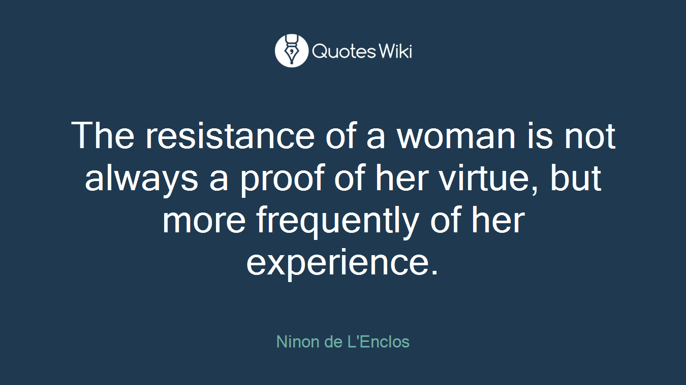 The resistance of a woman is not always a proof of her virtue, but more frequently of her experience.