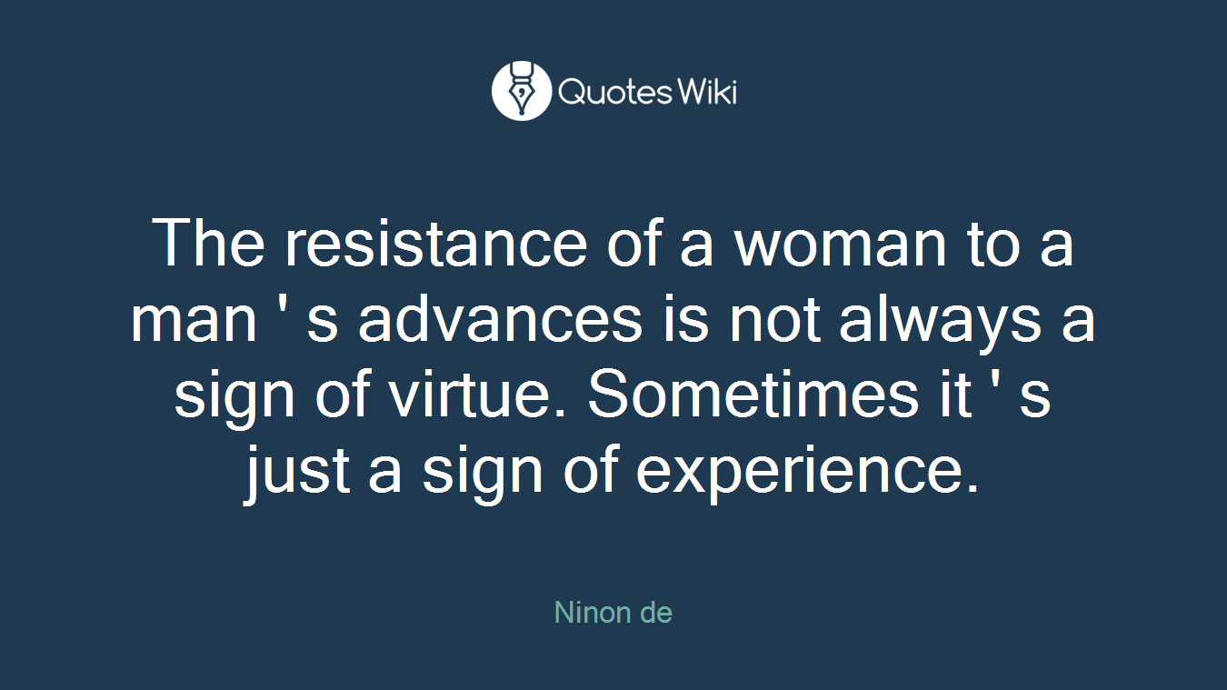 The resistance of a woman to a man ' s advances is not always a sign of virtue. Sometimes it ' s just a sign of experience.