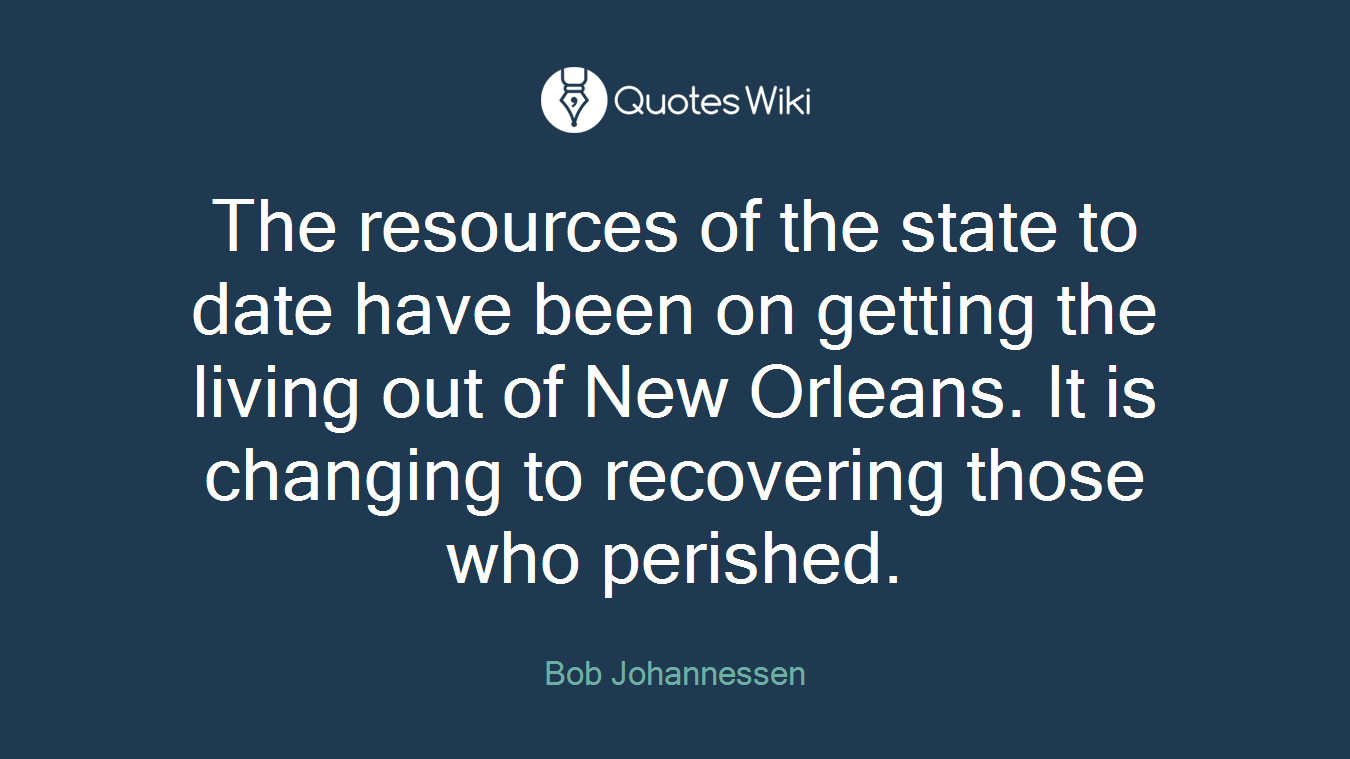 The resources of the state to date have been on getting the living out of New Orleans. It is changing to recovering those who perished.