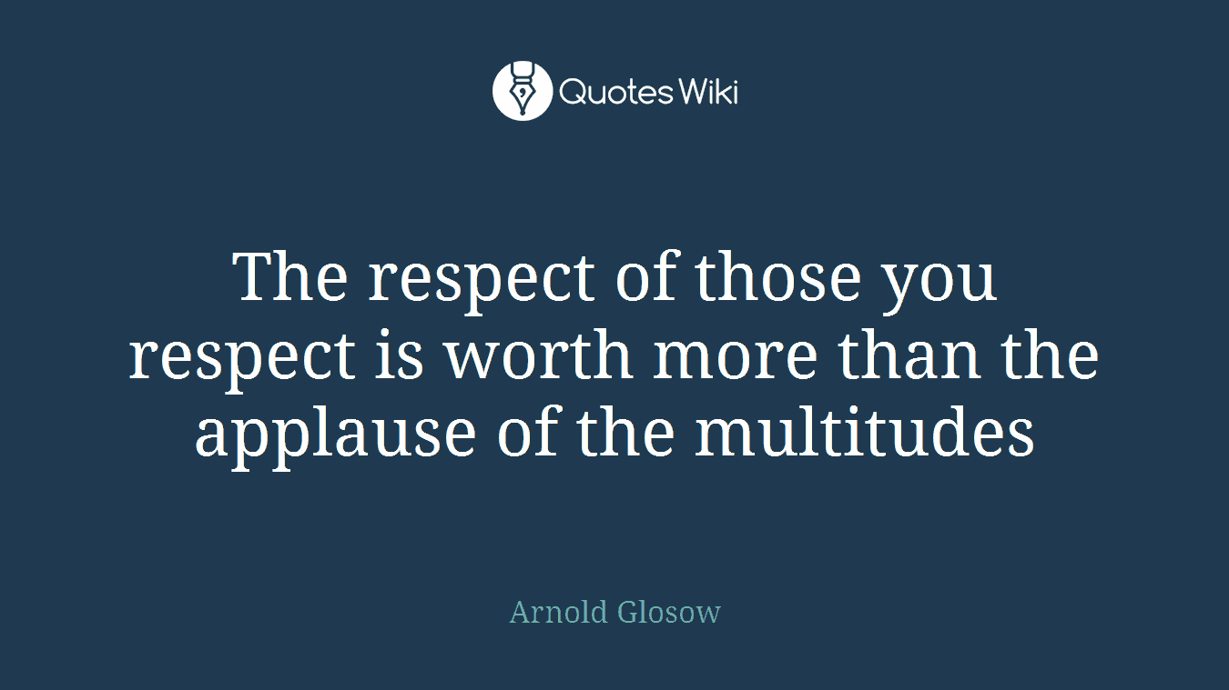 The respect of those you respect is worth more than the applause of the multitudes