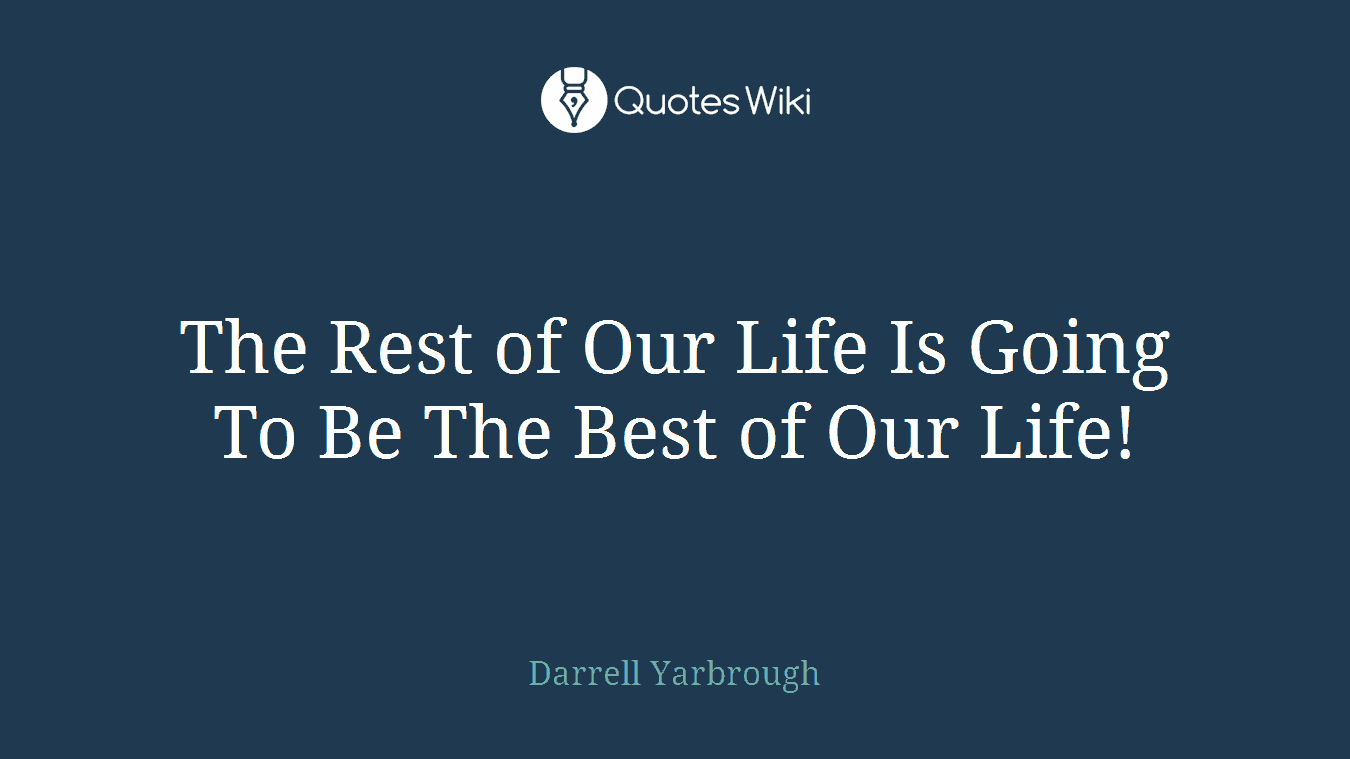 The Rest of Our Life Is Going To Be The Best of Our Life!