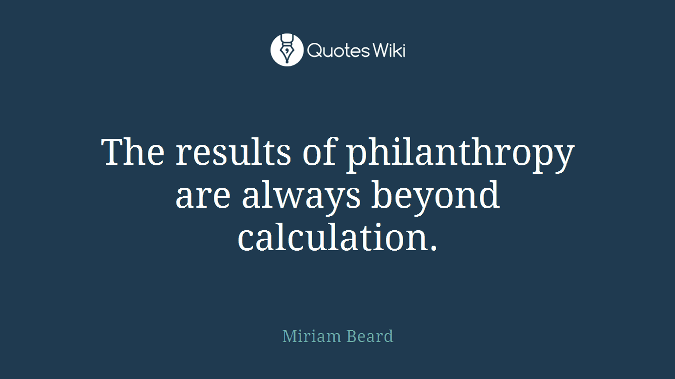 The results of philanthropy are always beyond calculation.