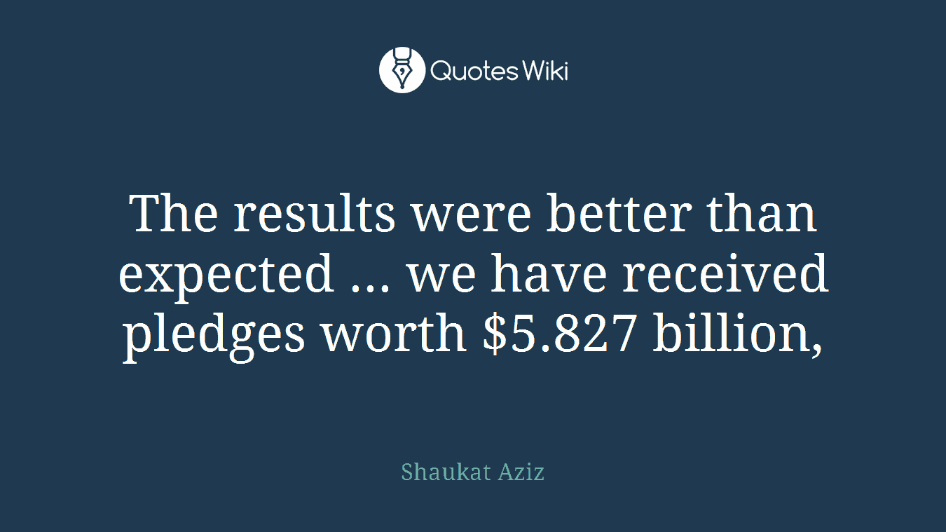 The results were better than expected ... we have received pledges worth $5.827 billion,