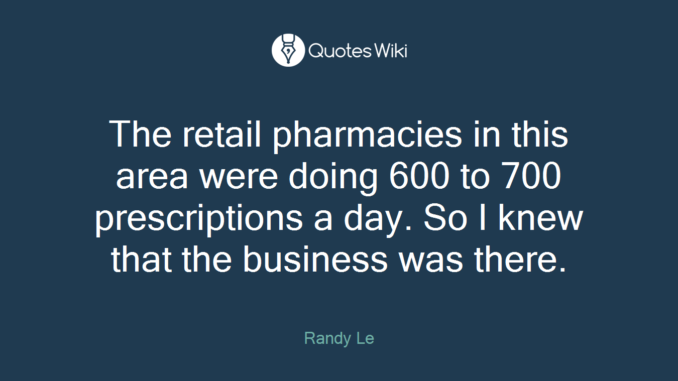 The retail pharmacies in this area were doing 600 to 700 prescriptions a day. So I knew that the business was there.