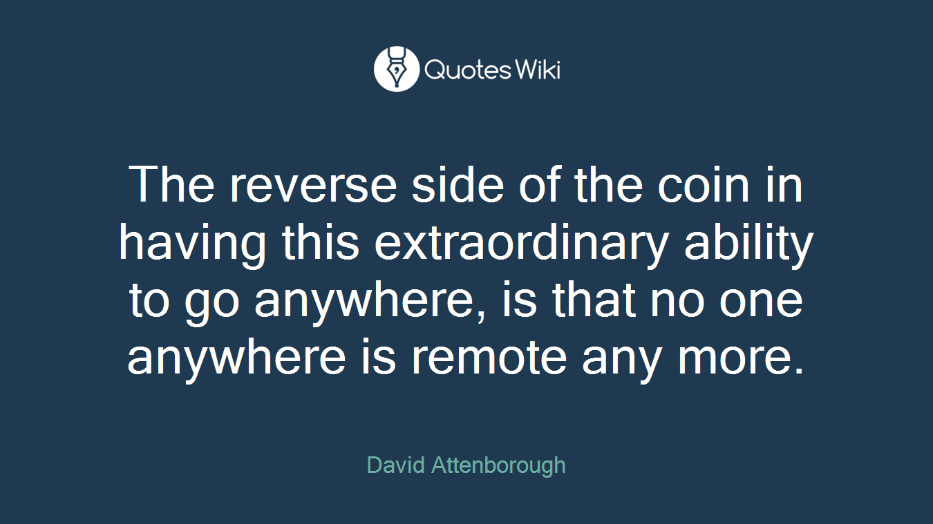 The reverse side of the coin in having this extraordinary ability to go anywhere, is that no one anywhere is remote any more.