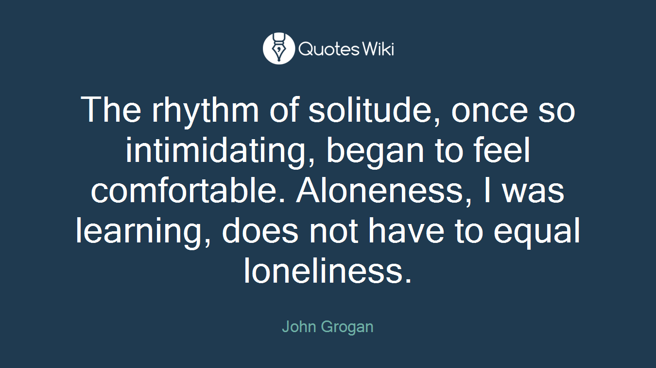 The rhythm of solitude, once so intimidating, began to feel comfortable. Aloneness, I was learning, does not have to equal loneliness.