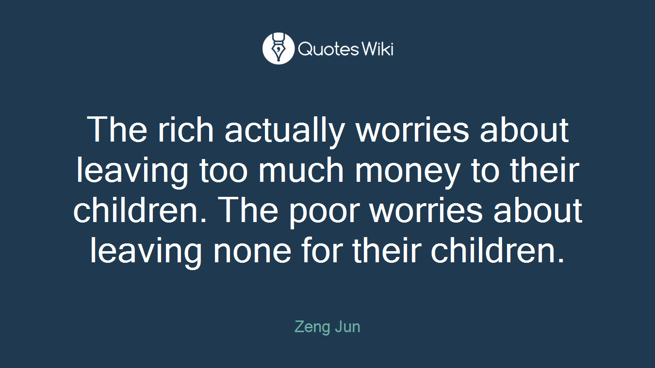 The rich actually worries about leaving too much money to their children. The poor worries about leaving none for their children.