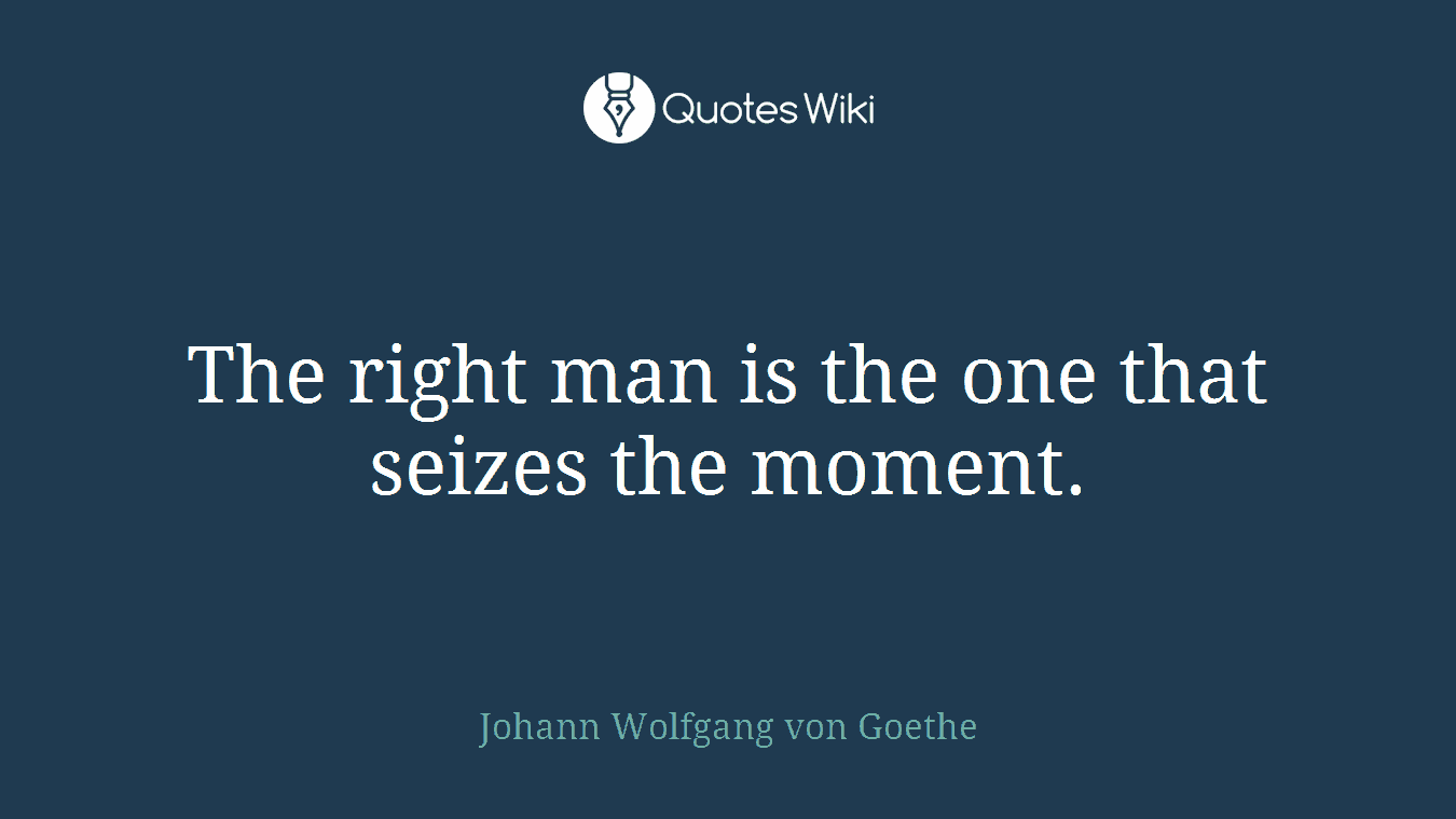 The right man is the one that seizes the moment.