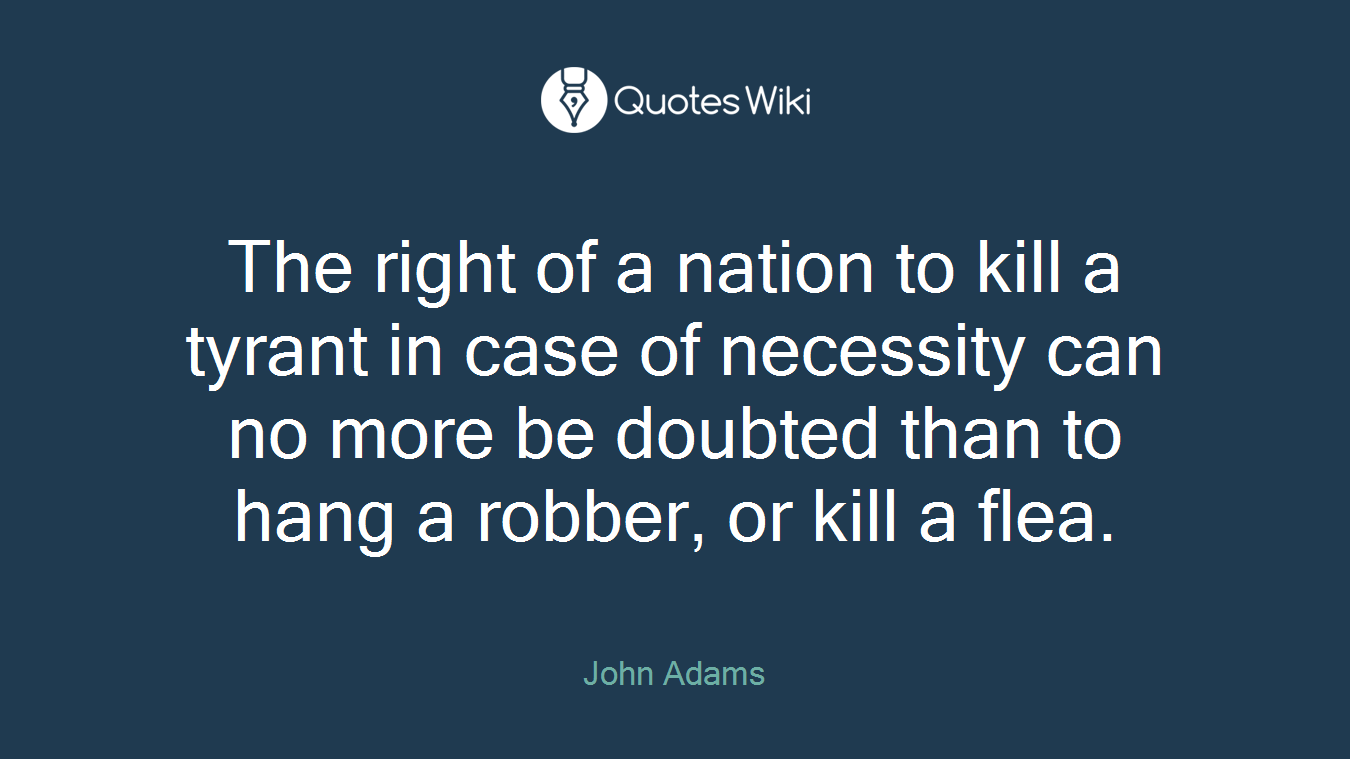 The right of a nation to kill a tyrant in case of necessity can no more be doubted than to hang a robber, or kill a flea.