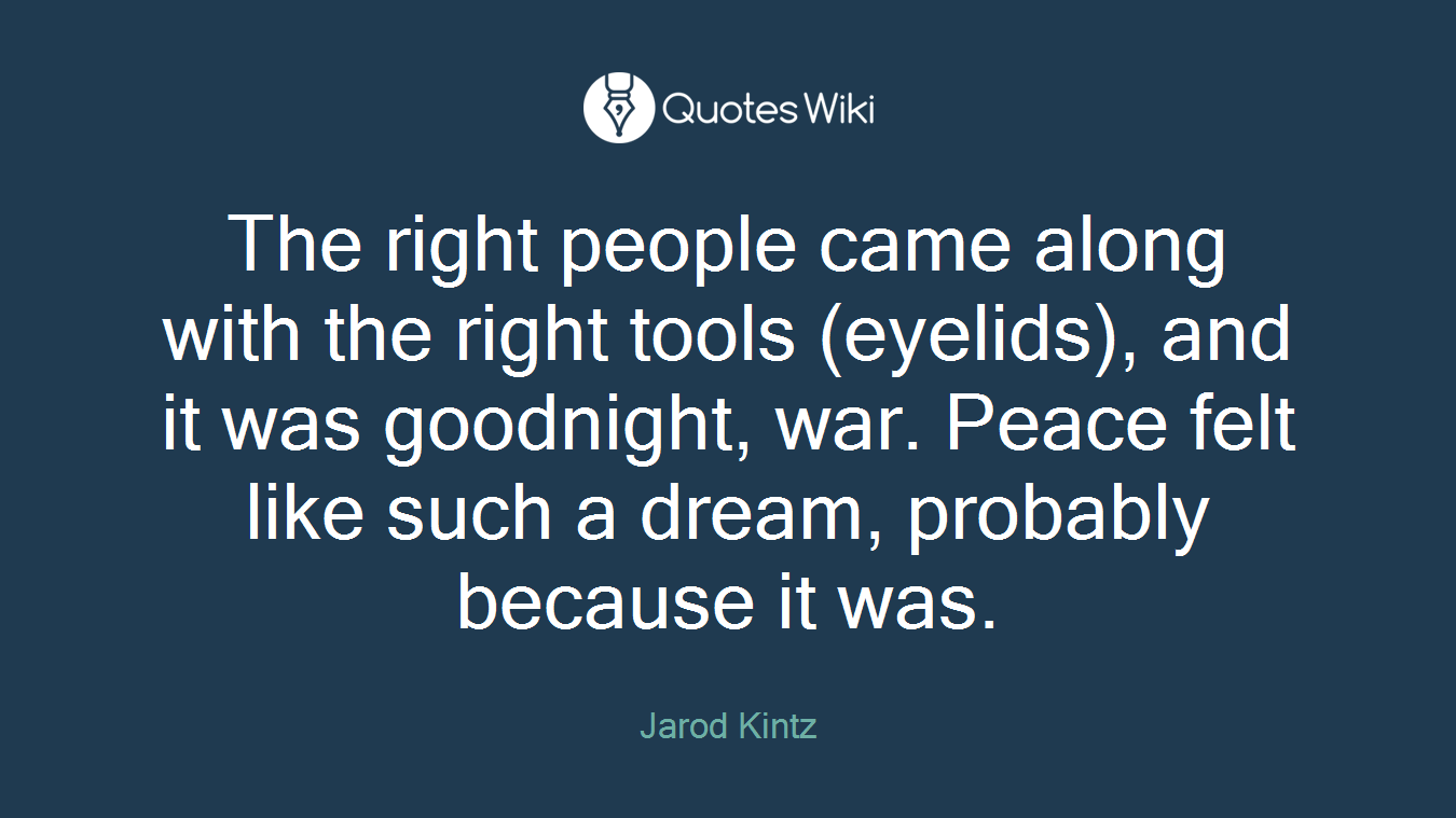 The right people came along with the right tools (eyelids), and it was goodnight, war. Peace felt like such a dream, probably because it was.