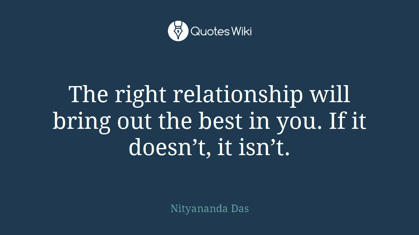 The right relationship will bring out the best in you. If it doesn’t, it isn’t.