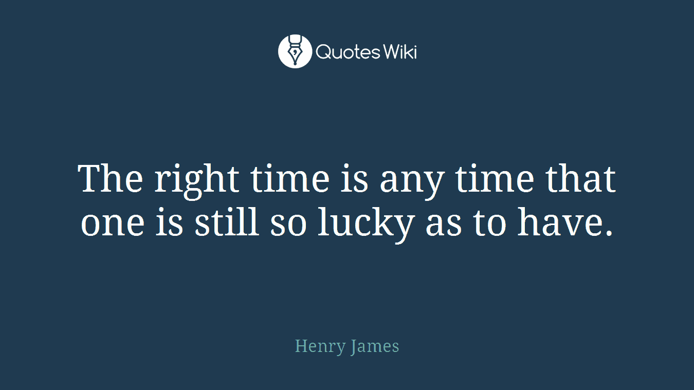The right time is any time that one is still so lucky as to have.
