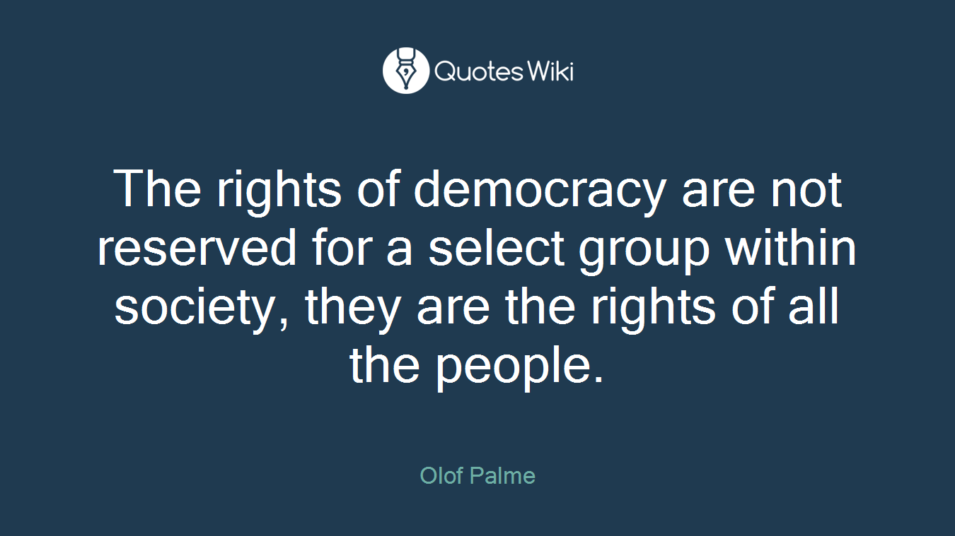 The rights of democracy are not reserved for a select group within society, they are the rights of all the people.