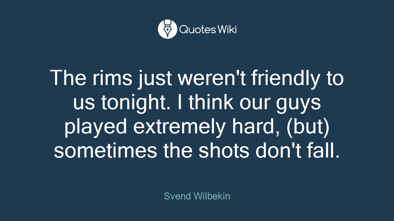 The rims just weren't friendly to us tonight. I think our guys played extremely hard, (but) sometimes the shots don't fall.
